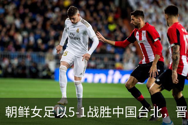 朝鲜女足以5-1战胜中国台北，晋级半决赛对阵中国队